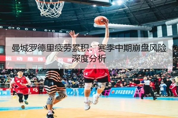 曼城罗德里疲劳累积：赛季中期崩盘风险深度分析